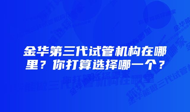 金华第三代试管机构在哪里？你打算选择哪一个？