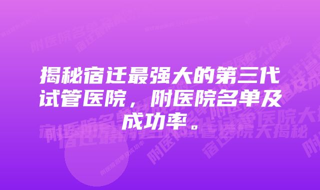 揭秘宿迁最强大的第三代试管医院，附医院名单及成功率。