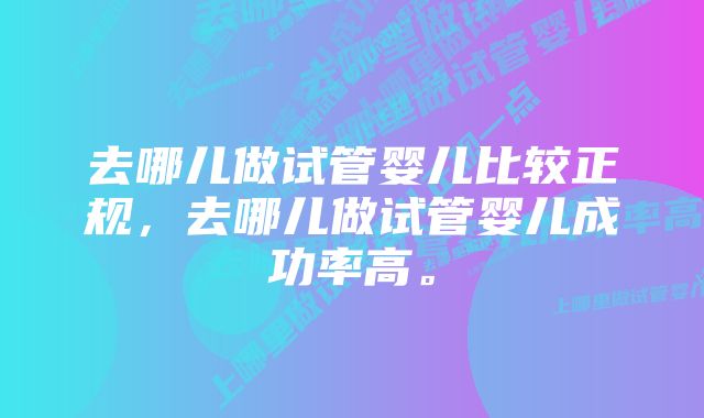 去哪儿做试管婴儿比较正规，去哪儿做试管婴儿成功率高。