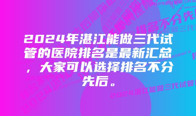 2024年湛江能做三代试管的医院排名是最新汇总，大家可以选择排名不分先后。