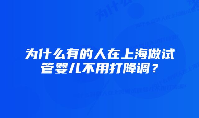 为什么有的人在上海做试管婴儿不用打降调？