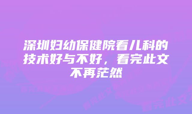 深圳妇幼保健院看儿科的技术好与不好，看完此文不再茫然