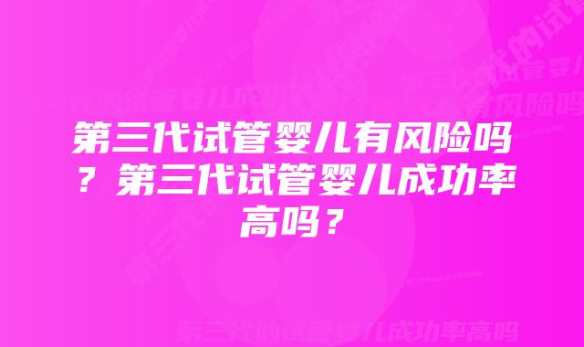 第三代试管婴儿有风险吗？第三代试管婴儿成功率高吗？