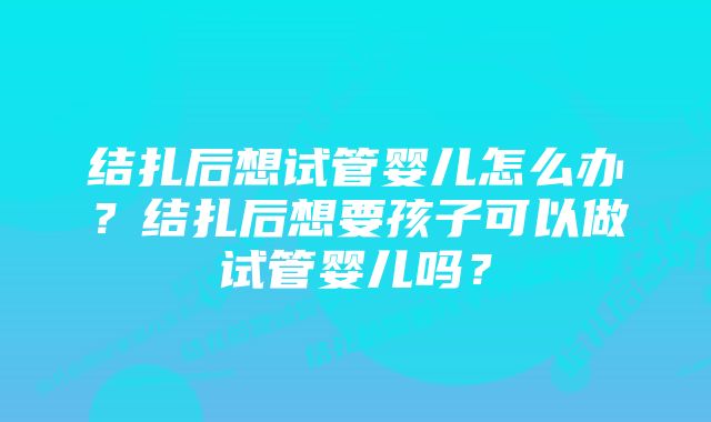 结扎后想试管婴儿怎么办？结扎后想要孩子可以做试管婴儿吗？