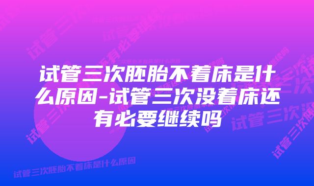 试管三次胚胎不着床是什么原因-试管三次没着床还有必要继续吗