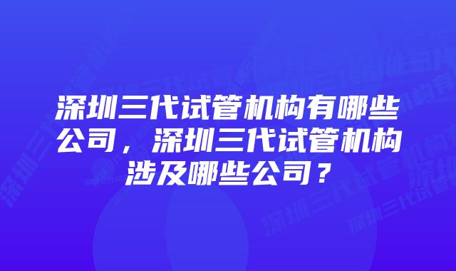 深圳三代试管机构有哪些公司，深圳三代试管机构涉及哪些公司？