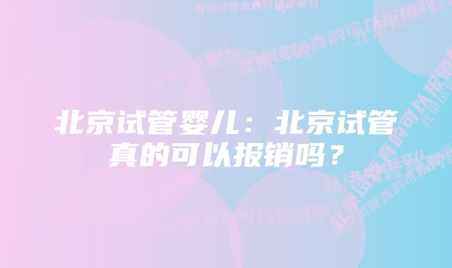 北京试管婴儿：北京试管真的可以报销吗？