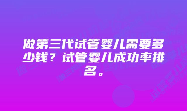 做第三代试管婴儿需要多少钱？试管婴儿成功率排名。