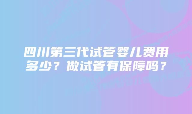 四川第三代试管婴儿费用多少？做试管有保障吗？