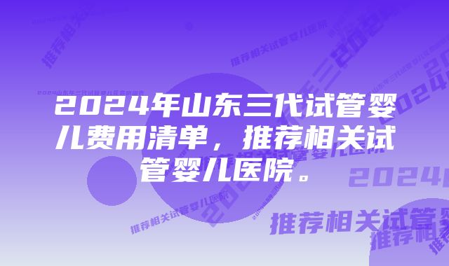 2024年山东三代试管婴儿费用清单，推荐相关试管婴儿医院。