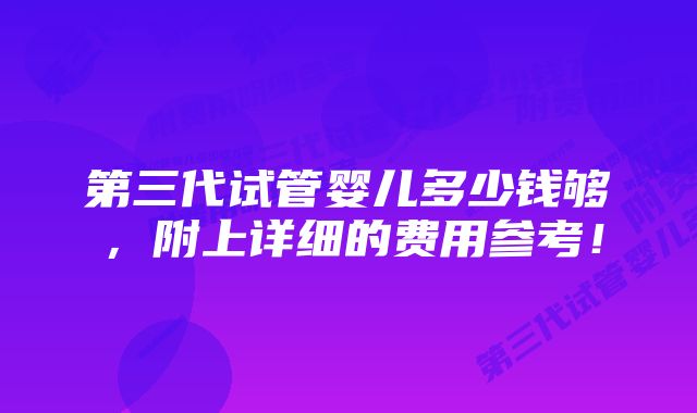 第三代试管婴儿多少钱够，附上详细的费用参考！