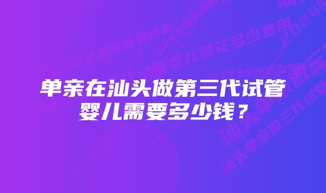 单亲在汕头做第三代试管婴儿需要多少钱？