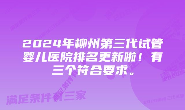 2024年柳州第三代试管婴儿医院排名更新啦！有三个符合要求。