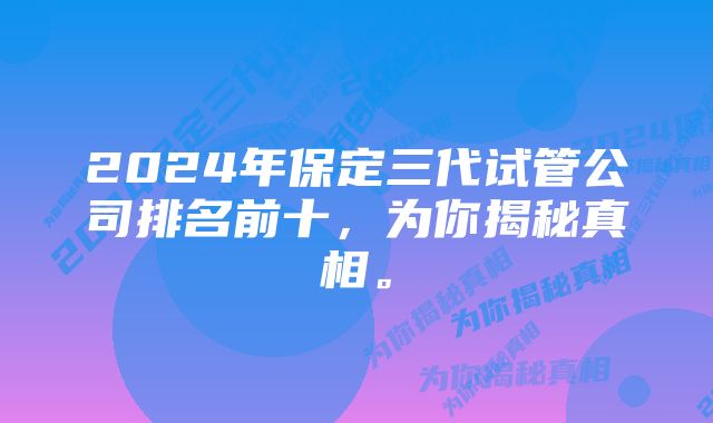 2024年保定三代试管公司排名前十，为你揭秘真相。