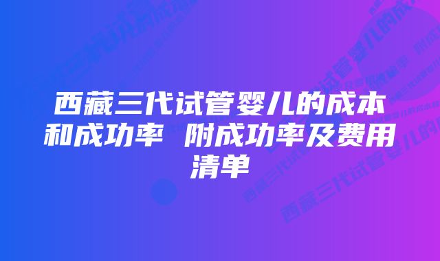 西藏三代试管婴儿的成本和成功率 附成功率及费用清单