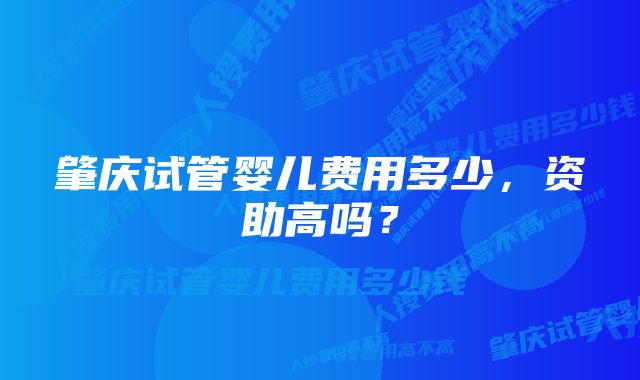 肇庆试管婴儿费用多少，资助高吗？