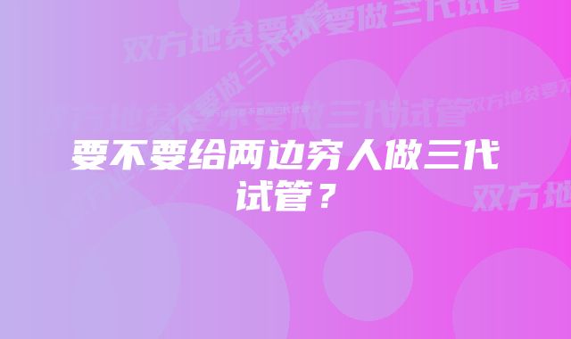 要不要给两边穷人做三代试管？