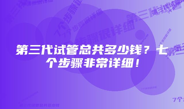 第三代试管总共多少钱？七个步骤非常详细！