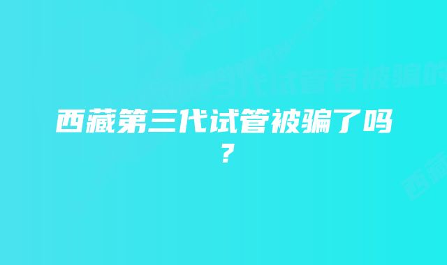 西藏第三代试管被骗了吗？