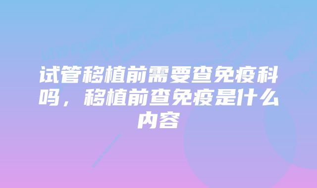 试管移植前需要查免疫科吗，移植前查免疫是什么内容