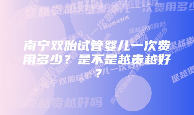 南宁双胎试管婴儿一次费用多少？是不是越贵越好？