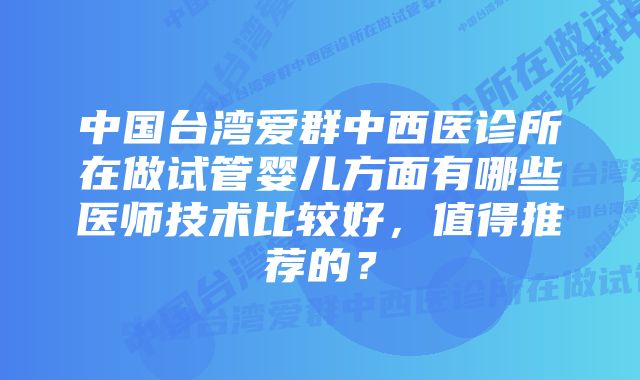 中国台湾爱群中西医诊所在做试管婴儿方面有哪些医师技术比较好，值得推荐的？