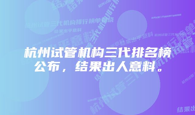 杭州试管机构三代排名榜公布，结果出人意料。