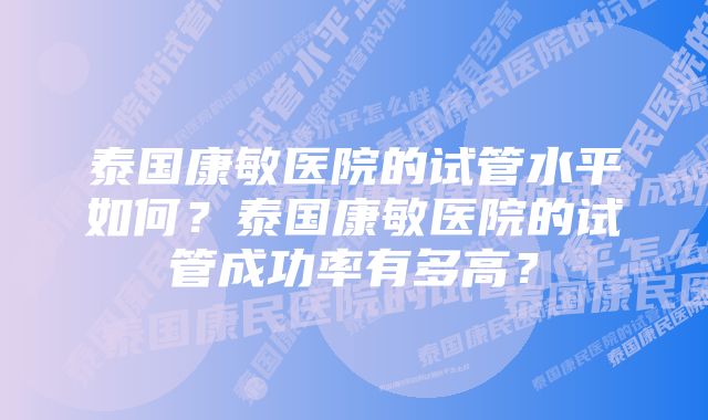 泰国康敏医院的试管水平如何？泰国康敏医院的试管成功率有多高？