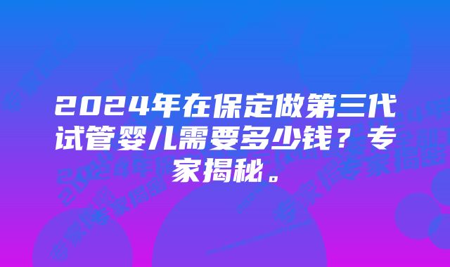 2024年在保定做第三代试管婴儿需要多少钱？专家揭秘。