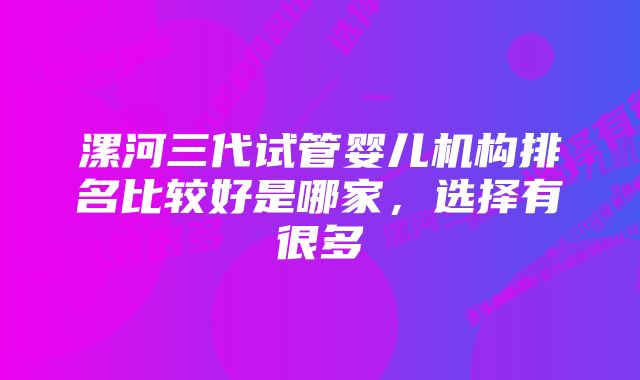 漯河三代试管婴儿机构排名比较好是哪家，选择有很多