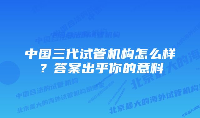 中国三代试管机构怎么样？答案出乎你的意料