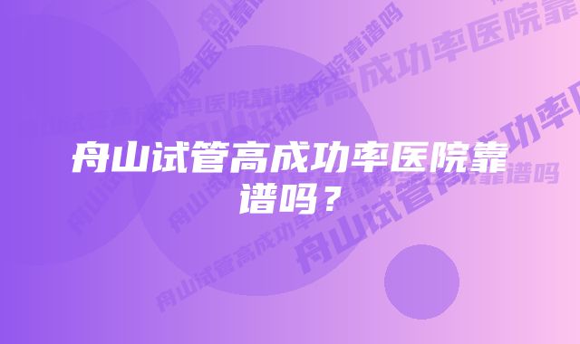 舟山试管高成功率医院靠谱吗？