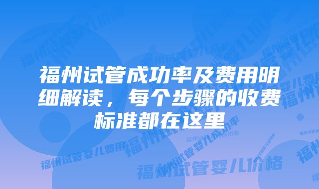 福州试管成功率及费用明细解读，每个步骤的收费标准都在这里