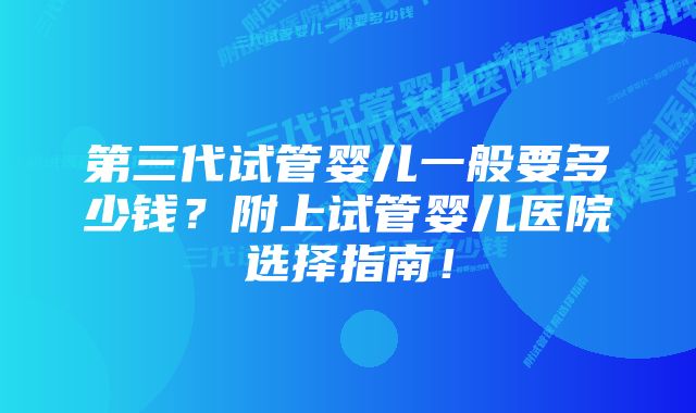 第三代试管婴儿一般要多少钱？附上试管婴儿医院选择指南！