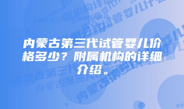 内蒙古第三代试管婴儿价格多少？附属机构的详细介绍。