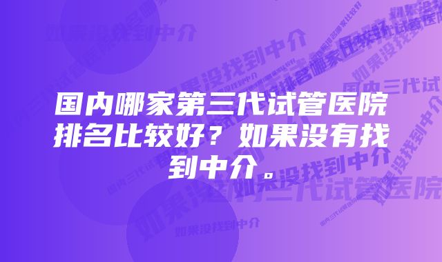 国内哪家第三代试管医院排名比较好？如果没有找到中介。