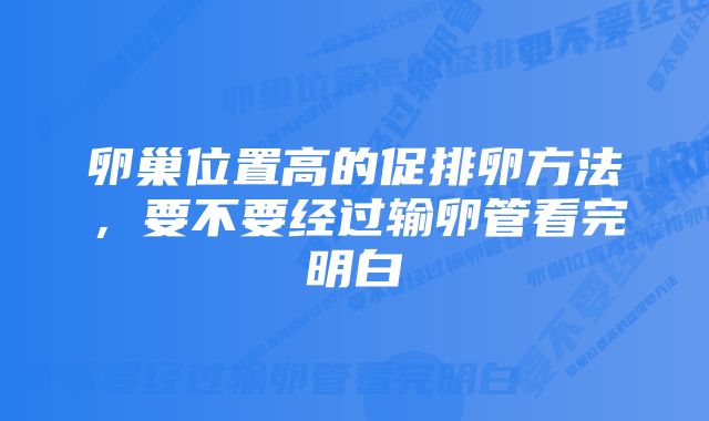 卵巢位置高的促排卵方法，要不要经过输卵管看完明白