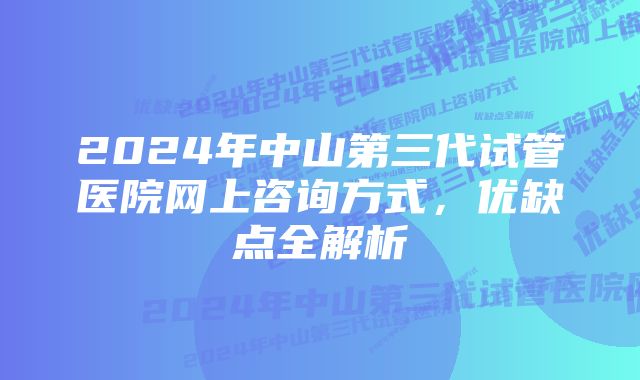 2024年中山第三代试管医院网上咨询方式，优缺点全解析