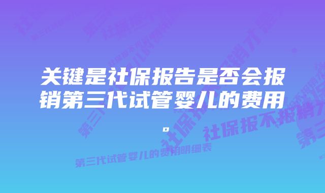 关键是社保报告是否会报销第三代试管婴儿的费用。