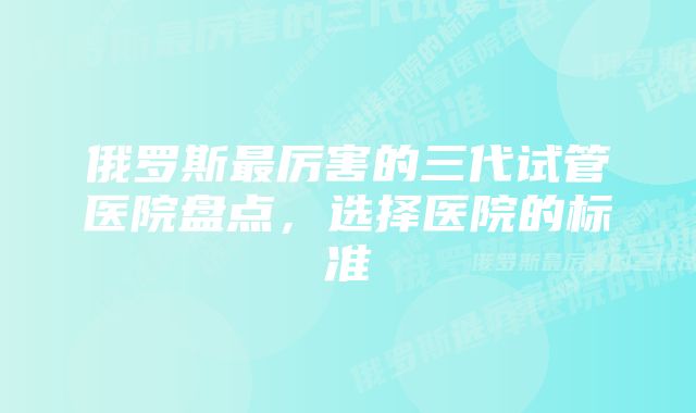 俄罗斯最厉害的三代试管医院盘点，选择医院的标准