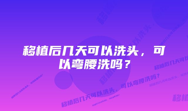 移植后几天可以洗头，可以弯腰洗吗？