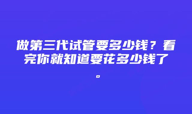 做第三代试管要多少钱？看完你就知道要花多少钱了。