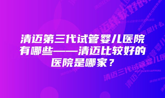 清迈第三代试管婴儿医院有哪些——清迈比较好的医院是哪家？