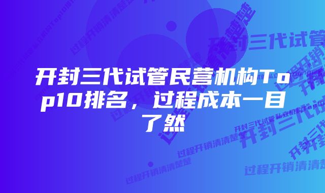 开封三代试管民营机构Top10排名，过程成本一目了然