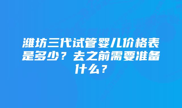 潍坊三代试管婴儿价格表是多少？去之前需要准备什么？