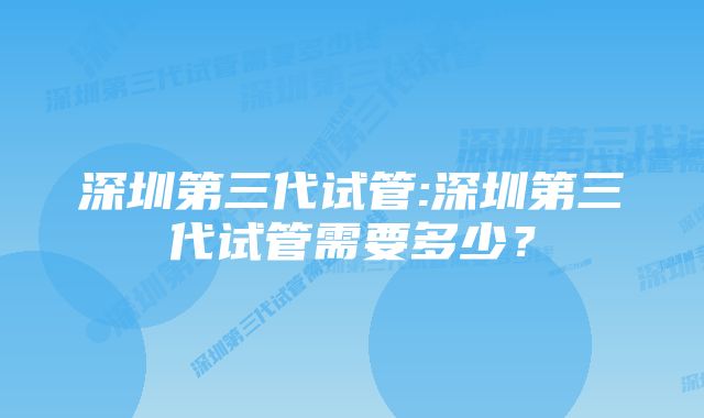 深圳第三代试管:深圳第三代试管需要多少？