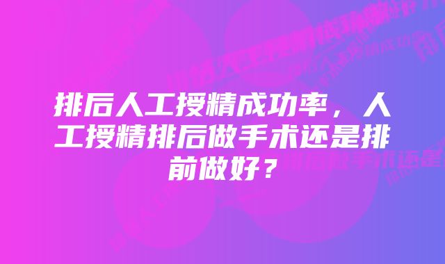 排后人工授精成功率，人工授精排后做手术还是排前做好？