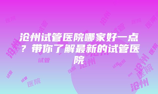 沧州试管医院哪家好一点？带你了解最新的试管医院