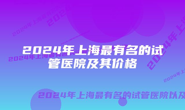 2024年上海最有名的试管医院及其价格