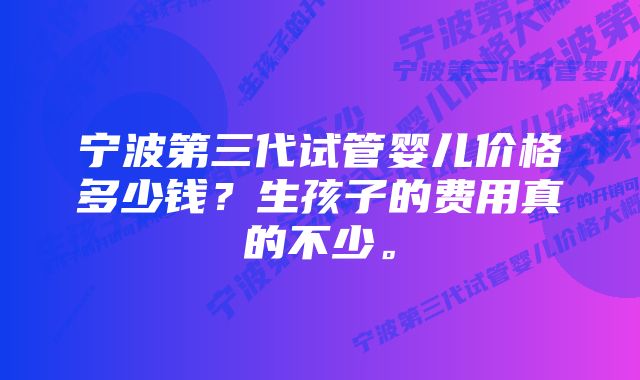 宁波第三代试管婴儿价格多少钱？生孩子的费用真的不少。